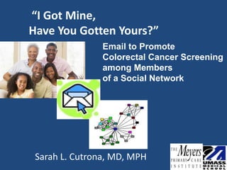 “I Got Mine,
Have You Gotten Yours?”
                Email to Promote
                Colorectal Cancer Screening
                among Members
                of a Social Network




 Sarah L. Cutrona, MD, MPH
 