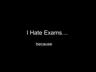 I Hate Exams…  because 