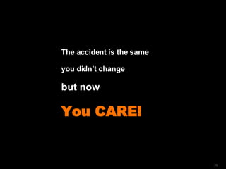 The accident is the same you didn’t change but now You CARE! 