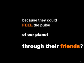 because they could  FEEL  the pulse  of our planet through their  friends ? 