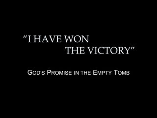 “ I HAVE WON   THE VICTORY” G OD’S   P ROMISE   IN THE   E MPTY   T OMB 