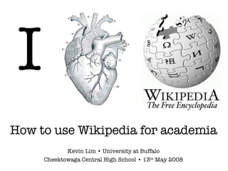 I How to use Wikipedia for academia Kevin Lim • University at Buffalo Cheektowaga Central High School • 13 th  May 2008 