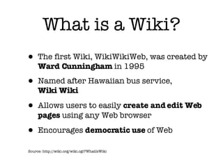What is a Wiki? <ul><li>The first Wiki, WikiWikiWeb, was created by  Ward Cunningham  in 1995  </li></ul><ul><li>Named aft...