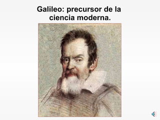 Galileo: precursor de la  ciencia moderna. 