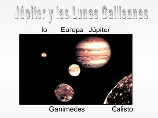 Júpiter y las Lunas Galileanas Io Europa Ganimedes Calisto Júpiter 