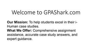 Welcome to GPAShark.com
Our Mission: To help students excel in their i-
Human case studies.
What We Offer: Comprehensive assignment
assistance, accurate case study answers, and
expert guidance.
 