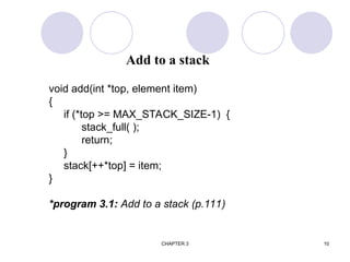 CHAPTER 3 10
void add(int *top, element item)
{
if (*top >= MAX_STACK_SIZE-1) {
stack_full( );
return;
}
stack[++*top] = item;
}
*program 3.1: Add to a stack (p.111)
Add to a stack
 
