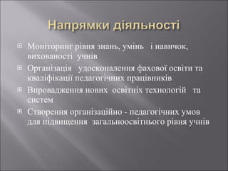 Моніторинг рівня знань, умінь  і навичок, вихованості  учнів Організація  удосконалення фахової освіти та  кваліфікації педагогічних працівників  Впровадження нових  освітніх технологій  та  систем  Створення організаційно - педагогічних умов для підвищення  загальноосвітнього рівня учнів  