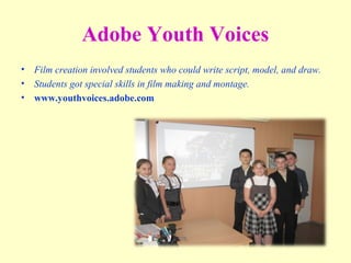 Adobe Youth Voices
• Film creation involved students who could write script, model, and draw.
• Students got special skills in film making and montage.
• www.youthvoices.adobe.com
 