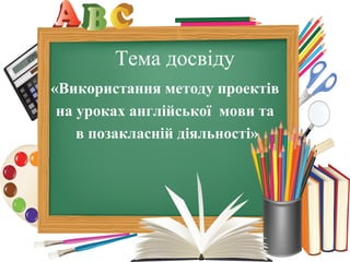 Тема досвіду
«Використання методу проектів
на уроках англійської мови та
в позакласній діяльності»
 