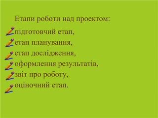 Етапи роботи над проектом:
підготовчий етап,
етап планування,
етап дослідження,
оформлення результатів,
звіт про роботу,
оціночний етап.
 