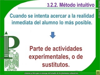 3.2.2. Método intuitivo

Cuando se intenta acercar a la realidad
 inmediata del alumno lo más posible.



        Parte de actividades
        experimentales, o de
             sustitutos.
 
