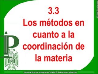 3.3
Los métodos en
  cuanto a la
coordinación de
   la materia
 