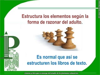 Estructura los elementos según la
   forma de razonar del adulto.




       Es normal que así se
  estructuren los libros de texto.
 