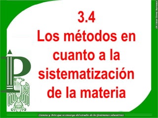 3.4
Los métodos en
   cuanto a la
sistematización
 de la materia
 