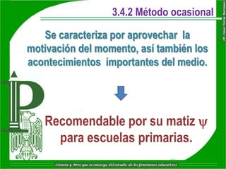 3.4.2 Método ocasional

   Se caracteriza por aprovechar la
motivación del momento, así también los
acontecimientos importantes del medio.




   Recomendable por su matiz y
     para escuelas primarias.
 