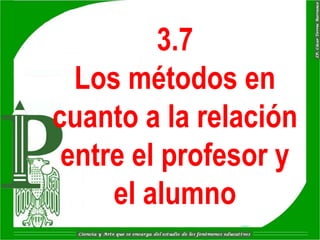 3.7
  Los métodos en
cuanto a la relación
 entre el profesor y
     el alumno
 