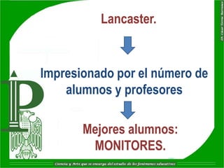 Lancaster.


Impresionado por el número de
    alumnos y profesores

       Mejores alumnos:
        MONITORES.
 