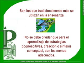 Son los que tradicionalmente más se
      utilizan en la enseñanza.




   No se debe olvidar que para el
    aprendizaje de estrategias
 cognoscitivas, creación o síntesis
    conceptual, son los menos
            adecuados.
 