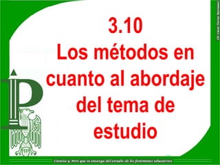 3.10
 Los métodos en
cuanto al abordaje
   del tema de
     estudio
 