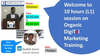 Welcome to
10 hours (L1)
session on
Organic
DigiTel
Marketing
Training.
Your
Facilitator
for this
hour
Venue:
<Online>
Time:
10:10 am
To
06:60 pm
Date:
<Today>
 