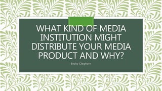 WHAT KIND OF MEDIA
INSTITUTION MIGHT
DISTRIBUTE YOUR MEDIA
PRODUCT AND WHY?
Becky Cleghorn
 