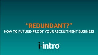 “REDUNDANT?”
HOW TO FUTURE-PROOF YOUR RECRUITMENT BUSINESS
 