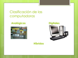 Clasificación de las
computadoras
Analógicas Digitales
Híbridas
 