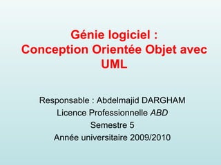 Génie logiciel : Conception Orientée Objet avec UML Responsable : Abdelmajid DARGHAM Licence Professionnelle  ABD Semestre 5 Année universitaire 2009/2010 