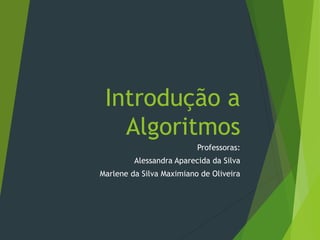 Introdução a
Algoritmos
Professoras:
Alessandra Aparecida da Silva
Marlene da Silva Maximiano de Oliveira