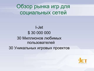 Обзор рынка игр для социальных сетей I-Jet $ 30 000 000 30 Миллионов любимых пользователей 30 Уникальных игровых проектов I-Jet - Social Games Publisher 