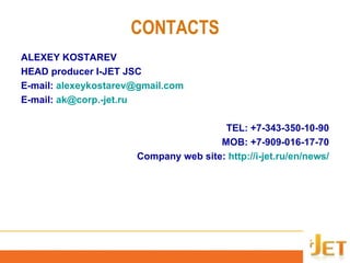 CONTACTS ALEXEY KOSTAREV HEAD producer I-JET JSC E-mail:  [email_address]   E-mail:  [email_address] TEL: +7-343-350-10-90 MOB:   +7 -9 09 - 016 - 17 - 70 Company web site:  http://i-jet.ru/en/news/ 