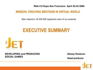 DEVELOPING and PRODUCING SOCIAL GAMES Web 2.0 Expo San Francisco  April 22-25 2008 MISSION :  CREATING EMOTIONS IN VIRTUAL   WORLD Alexey Kostarev Head producer EXECUTIVE SUMMARY Main objective : 50 000 000  registered users of our products 