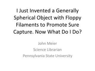 I Just Invented a Generally Spherical Object with Floppy Filaments to Promote Sure Capture. Now What Do I Do? John Meier Science Librarian Pennsylvania State University 
