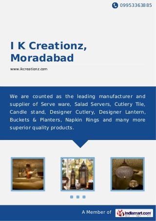 09953363885
A Member of
I K Creationz,
Moradabad
www.ikcreationz.com
We are counted as the leading manufacturer and
supplier of Serve ware, Salad Servers, Cutlery Tile,
Candle stand, Designer Cutlery, Designer Lantern,
Buckets & Planters, Napkin Rings and many more
superior quality products.
 