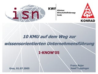 10 KMU auf dem Weg zur
wissensorientierten Unternehmensführung
                     I-KNOW‘05


                                 Franz Bojer
  Graz, 01.07.2005               Josef Tuppinger
 