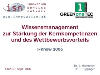 Wissensmanagement
zur Stärkung der Kernkompetenzen
   und des Wettbewerbsvorteils
                       I-Know 2006



                                     Dr. E. Hochreiter
Graz, 07. Sept. 2006                 Dr. J. Tuppinger
 