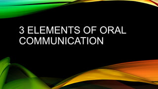 3 ELEMENTS OF ORAL
COMMUNICATION
 