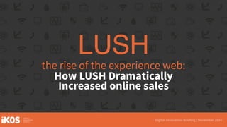 LUSH 
the rise of the experience web: 
How LUSH Dramatically 
Increased online sales 
 