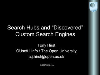 Search Hubs and “Discovered” Custom Search Engines Tony Hirst OUseful.Info / The Open University [email_address] ILI2007-C202-Hirst 