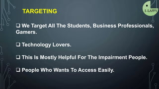 TARGETING
 We Target All The Students, Business Professionals,
Gamers.
 Technology Lovers.
 This Is Mostly Helpful For The Impairment People.
 People Who Wants To Access Easily.
 
