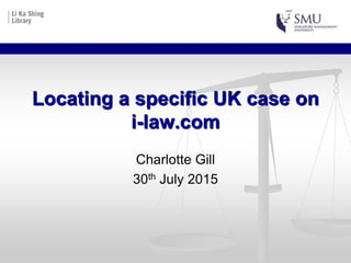 Locating a specific UK case on
i-law.com
Charlotte Gill
30th July 2015
 