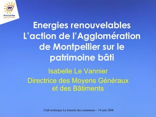 Energies renouvelables L’action de l’Agglomération de Montpellier sur le patrimoine bâti Isabelle Le Vannier Directrice des Moyens Généraux et des Bâtiments 