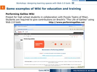 Performing Galileo Wiki Project for high school students in collaboration with Piccolo Teatro of Milan. Students are required to give contributions on Brecht’s “The Life of Galileo” using Web 2.0 tools  http://www.performingalileo.net   1 Some examples of Wiki for education and training 
