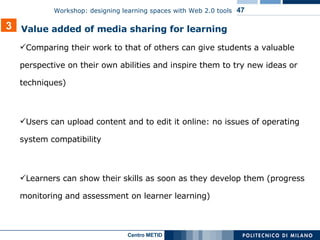 Comparing their work to that of others can give students a valuable perspective on their own abilities and inspire them to try new ideas or techniques) Users can upload content and to edit it online: no issues of operating system compatibility Learners can show their skills as soon as they develop them ( progress  monitoring and a ssessment on learner learning ) 3 Value added of media sharing for learning 