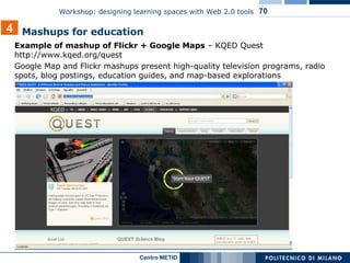 Example of mashup of Flickr + Google Maps  – KQED Quest  http://www.kqed.org/quest Google Map and Flickr mashups present high-quality television programs, radio spots, blog postings, education guides, and map-based explorations Mashups for education 4 
