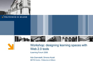 Workshop: designing learning spaces with Web 2.0 tools iLearning Forum 2008 Ada Giannatelli, Simona Azzali METID Centre - Politecnico di Milano 