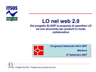 LO nel web 2.0 Dal progetto SLOOP la proposta di open/free LO ed uno strumento per produrli in modo collaborativo Congresso Nazionale AICA 2007 Mantova 27 Settembre 2007 