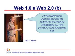 Web 1.0 e Web 2.0 (b) 2.0 non rappresenta qualcosa di nuovo ma piuttosto la più completa realizzazione del vero potenziale della piattaforma web Tim O’Reilly 