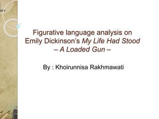 Figurative language analysis on
Emily Dickinson’s My Life Had Stood
– A Loaded Gun –
By : Khoirunnisa Rakhmawati
 
